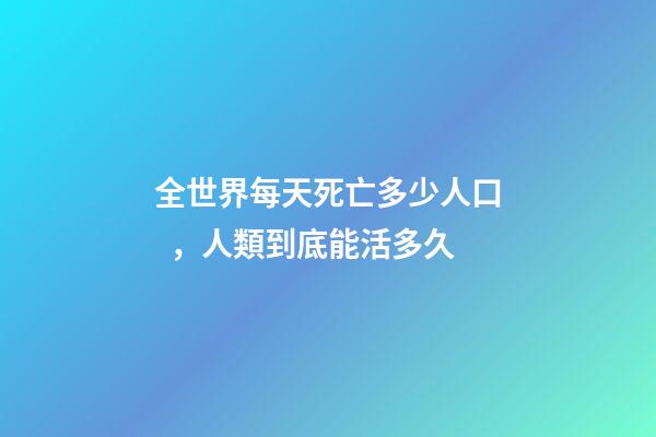 全世界每天死亡多少人口，人類到底能活多久
